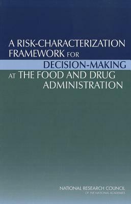 A Risk-Characterization Framework for Decision-Making at the Food and Drug Administration by Division on Earth and Life Studies, Institute of Medicine, National Research Council
