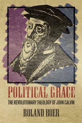 Political Grace: The Revolutionary Theology of John Calvin by Roland Boer