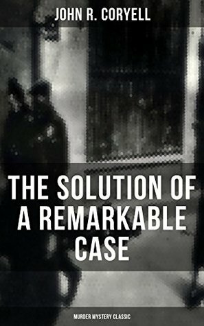 THE SOLUTION OF A REMARKABLE CASE (Murder Mystery Classic): Nick Carter Detective Library by John R. Coryell