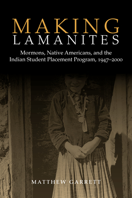 Making Lamanites: Mormons, Native Americans, and the Indian Student Placement Program, 1947-2000 by Matthew Garrett
