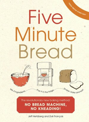 Five Minute Bread: The revolutionary new baking method: no bread machine, no kneading! by Zoë François, Jeff Hertzberg