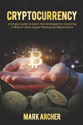 Cryptocurrency: A Simple Guide to Learn the Strategies for Investing in Bitcoin Cash, Crypto Trading and Blockchains by Mark Archer