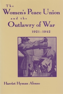 The Women's Peace Union and the Outlawry of War, 1921-1942 by Harriet Hyman Alonso