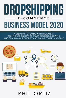 Dropshipping E-Commerce Business Model 2020: A Step-by-Step Guide With The Latest Techniques On How To Start Building, Growing and Scaling Your Shopif by Phil Ortiz
