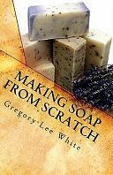 Making Soap from Scratch: A Step-by-Step Guide by Gregory Lee White