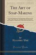 The Art of Soap-Making: A Practical Handbook of the Manufacture of Hard and Soft Soaps, Toilet Soaps, Etc;, Including Many New Processes, and a Chapter on the Recovery of Glycerine from Waste Leys by Alexander Watt