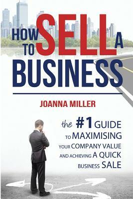 How To Sell A Business: The #1 Guide to maximising your company value and achieving a quick business sale by Joanna Miller