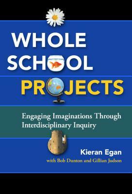 Whole School Projects: Engaging Imaginations Through Interdisciplinary Inquiry by Kieran Egan