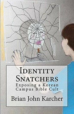 Identity Snatchers: Exposing a Korean Campus Bible Cult by Brian John Karcher