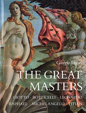 The Great Masters: Giotto, Botticelli, Leonardo, Raphael, Michelangelo, Titian by Giorgio Vasari