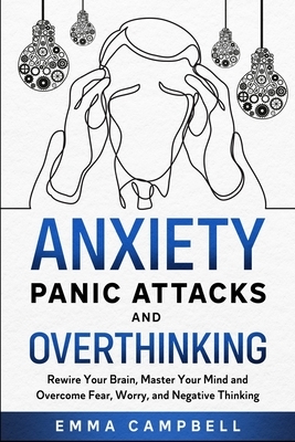 Anxiety, Panic Attacks and Overthinking: Rewire Your Brain, Master Your Mind and Overcome Fear, Worry, and Negative Thinking by Emma Campbell