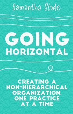 Going Horizontal: Creating a Non-Hierarchical Organization, One Practice at a Time by Samantha Slade