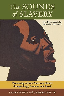 The Sounds of Slavery: Discovering African American History Through Songs, Sermons, and Speech by Shane White, Graham White