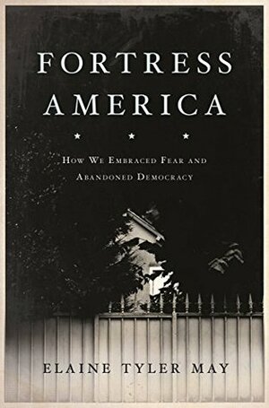 Fortress America: How We Embraced Fear and Abandoned Democracy by Elaine Tyler May