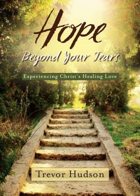 Hope Beyond Your Tears: Experiencing Christ's Healing Love by Trevor Hudson