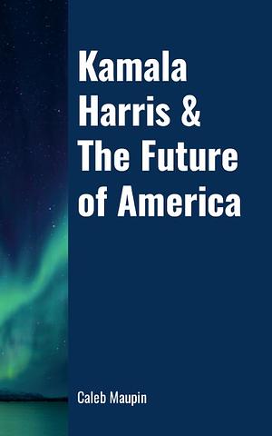 Kamala Harris & The Future of America: An Essay in Three Parts by Caleb Maupin