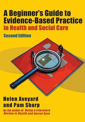 A Beginner's Guide to Evidence-Based Practice in Health and Social Care by Helen Aveyard, Pam Sharp