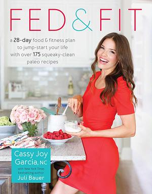 Fed & Fit: A 28-Day Food & Fitness Plan to Jump-Start Your Life with Over 175 Squeaky-Clean Paleo Recipes by Cassy Joy Garcia, Cassy Joy Garcia