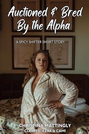 Auctioned and Bred By the Alpha: A Spicy Shifter Short Story by Christina Mattingly, Christina Mattingly