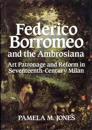 Federico Borromeo and the Ambrosiana: Art Patronage and Reform in Seventeenth-Century Milan by Pamela M. Jones