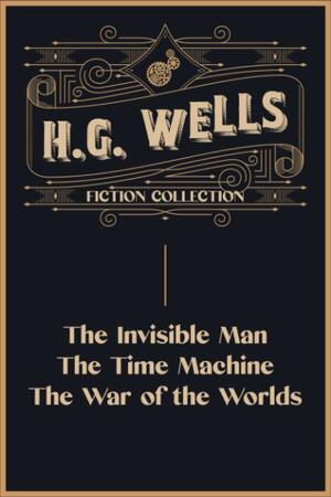 H.G. Wells Fiction Collection: The Invisible Man, The Time Machine and The War of the Worlds by H.G. Wells