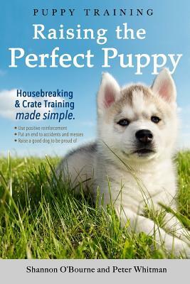 Puppy Training: Raising the Perfect Puppy (A Guide to Housebreaking, Crate Training & Basic Dog Obedience) by Peter Whitman, Shannon O'Bourne