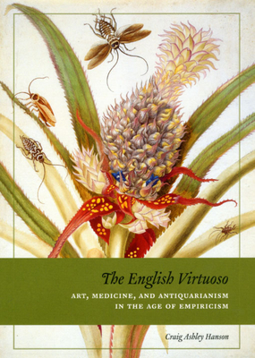 The English Virtuoso: Art, Medicine, and Antiquarianism in the Age of Empiricism by Craig Ashley Hanson