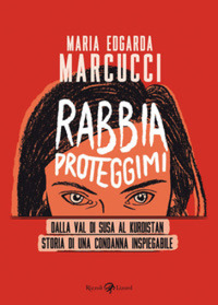 Rabbia proteggimi. Dalla Val di Susa al Kurdistan. Storia di una condanna inspiegabile. by Maria Edgarda Marcucci