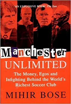 Manchester Unlimited: The Money, Egos, and Infighting Behind the World's Richest Soccer Club by Mihir Bose