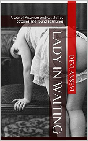 Lady in Waiting: A tale of Victorian erotica, stuffed bottoms and sound spankings by Devi Ansevi