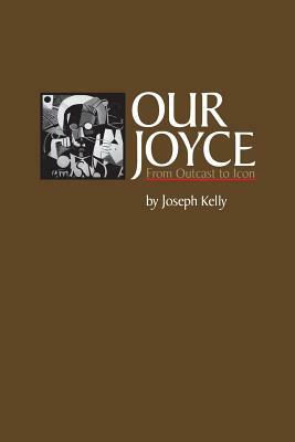 Our Joyce: From Outcast to Icon by Joseph Kelly, Kelly Joseph