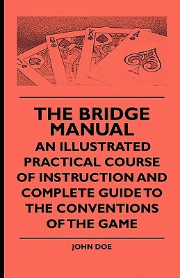 The Bridge Manual - An Illustrated Practical Course of Instruction and Complete Guide to the Conventions of the Game by Various, John Doe