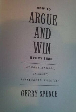 How to Argue and Win Every Time, at Home, at Work, in Court, Everywhere, Every Day by Gerry Spence