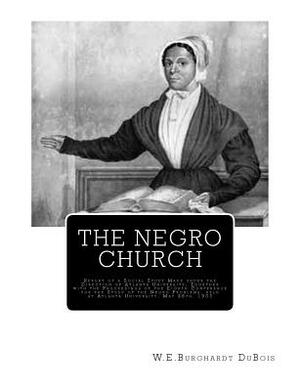 The Negro Church: Report of a Social Study Made under the Direction of Atlanta University; Together with the Proceedings of the Eighth C by W.E.B. Du Bois