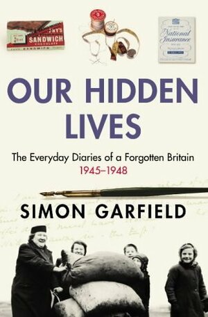 Our Hidden Lives: The Everyday Diaries of a Forgotten Britain, 1945-1948 by Simon Garfield