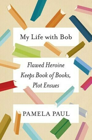 My Life with Bob: Flawed Heroine Keeps Book of Books, Plot Ensues by Pamela Paul