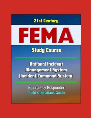 21st Century FEMA Study Course: National Incident Management System (Incident Command System) Emergency Responder Field Operations Guide by U. S. Government, Federal Emerge Management Agency (Fema)