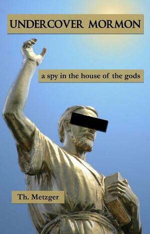 Undercover Mormon: A Spy in the House of the Gods by Th. Metzger