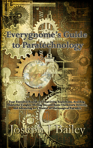 Everygnome's Guide to Paratechnology - Your Essential Resource to Surviving Explosions, Avoiding Mustache Tangles, Moving Beyond Basic Clockwork Devices, and Advancing As a Master of Metamagical Pursuits by Joseph J. Bailey
