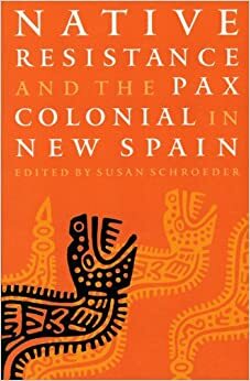 Native Resistance and the Pax Colonial in New Spain by Susan Schroeder