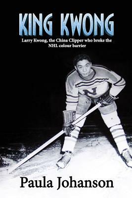 King Kwong: Larry Kwong, the China Clipper Who Broke the NHL Colour Barrier by Paula Johanson
