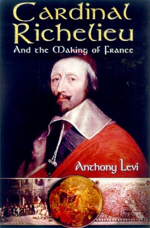 Cardinal Richelieu And The Making Of France by Anthony Levi
