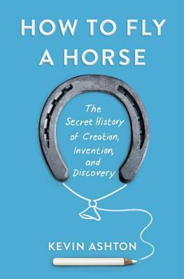 How To Fly A Horse: The Secret History of Creation, Invention, and Discovery by Kevin Ashton