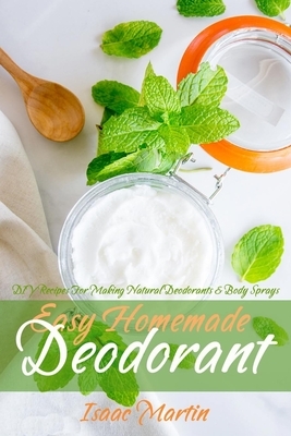 Easy Homemade Deodorant: DIY Recipes For Making Natural Deodorants & Body Sprays by Isaac Martin