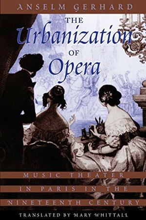 The Urbanization of Opera: Music Theater in Paris in the Nineteenth Century by Anselm Gerhard