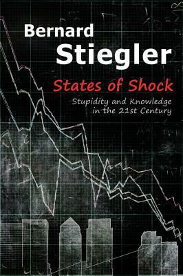 States of Shock: Stupidity and Knowledge in the 21st Century by Bernard Stiegler