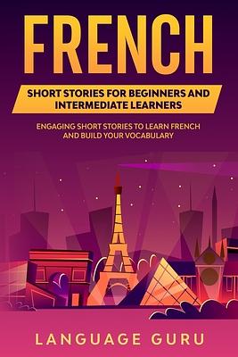 French Short Stories for Beginners and Intermediate Learners: Engaging Short Stories to Learn French and Build Your Vocabulary by Language Guru