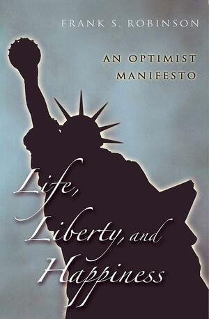 Life, Liberty, And Happiness: An Optimist Manifesto by Frank S. Robinson