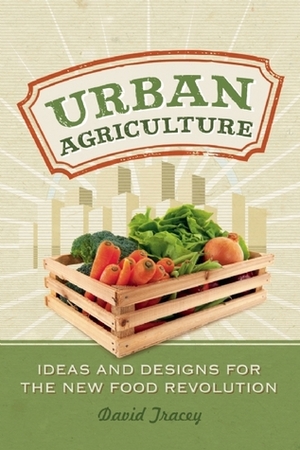 Urban Agriculture: Ideas and Designs for the New Food Revolution by David Tracey