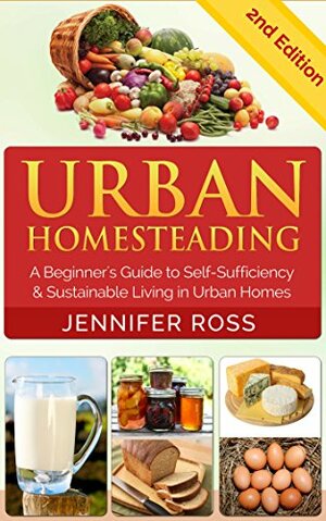Homesteading: Urban Homesteading: A Beginner's Guide to Self Sufficiency and Sustainable Living in Urban Homes by Jennifer Ross